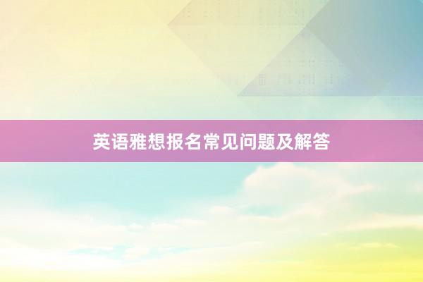 英语雅想报名常见问题及解答