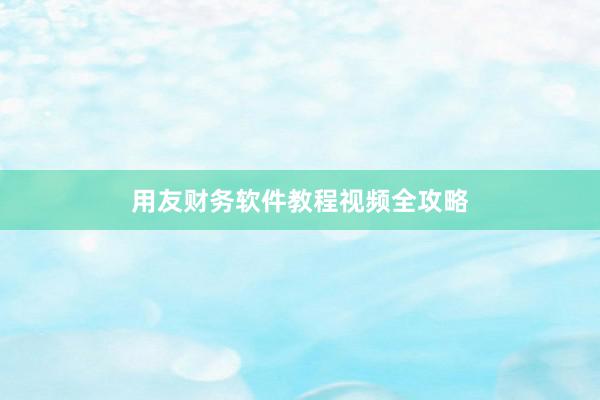 用友财务软件教程视频全攻略