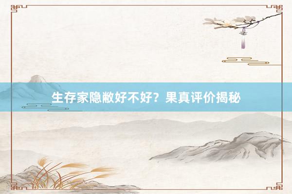 生存家隐敝好不好？果真评价揭秘