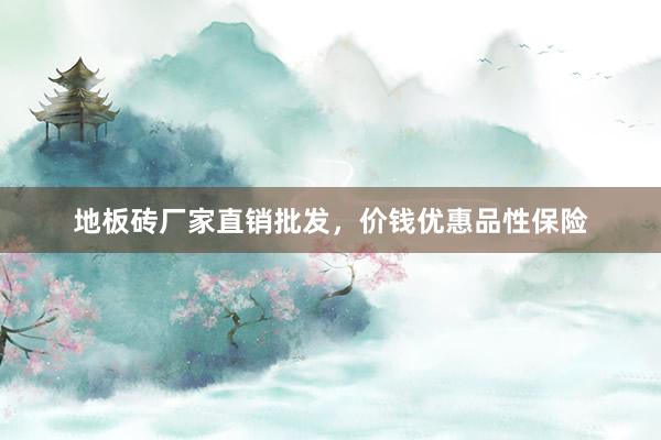 地板砖厂家直销批发，价钱优惠品性保险
