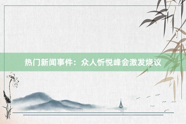 热门新闻事件：众人忻悦峰会激发烧议