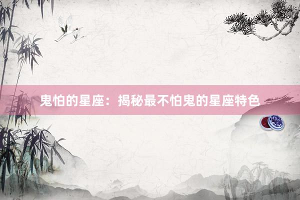 鬼怕的星座：揭秘最不怕鬼的星座特色