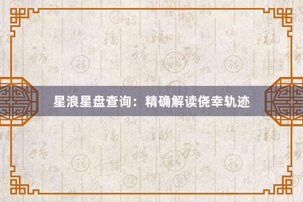 星浪星盘查询：精确解读侥幸轨迹