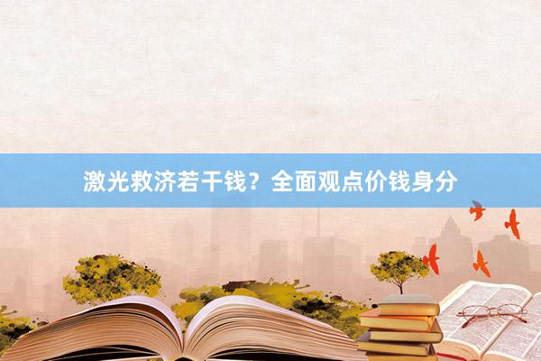 激光救济若干钱？全面观点价钱身分