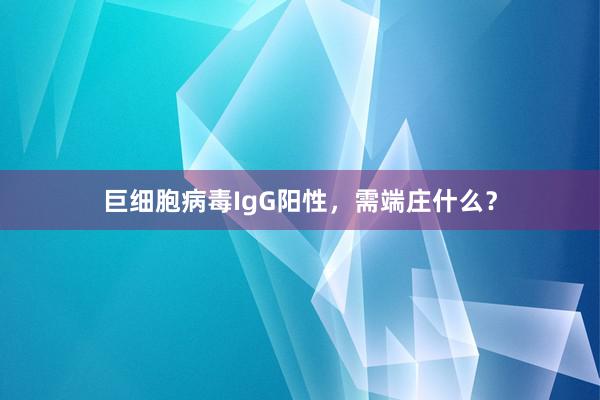 巨细胞病毒IgG阳性，需端庄什么？
