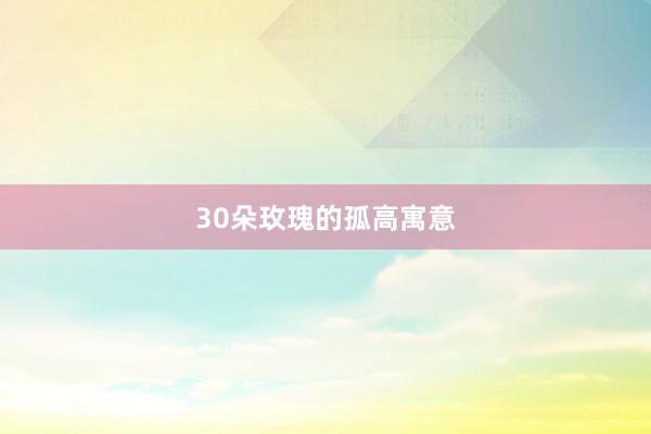 30朵玫瑰的孤高寓意