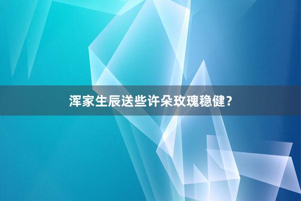 浑家生辰送些许朵玫瑰稳健？