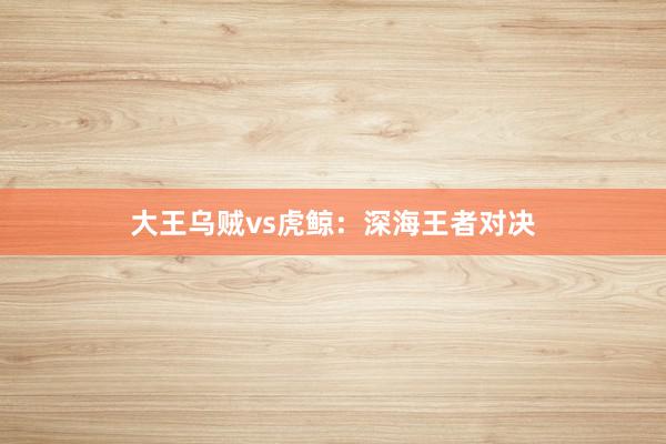 大王乌贼vs虎鲸：深海王者对决