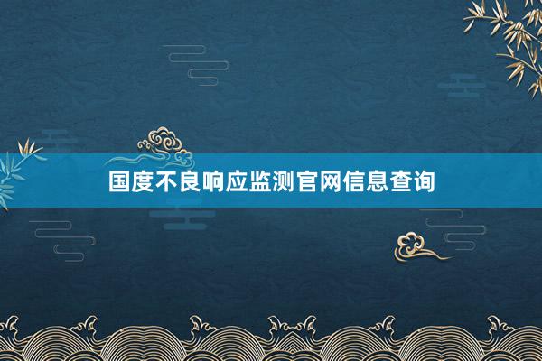 国度不良响应监测官网信息查询