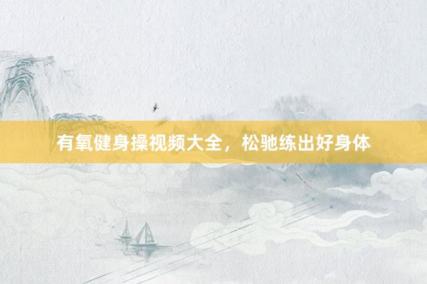 有氧健身操视频大全，松驰练出好身体