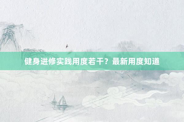 健身进修实践用度若干？最新用度知道